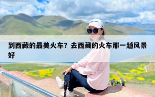 到西藏的最美火车？去西藏的火车那一趟风景好