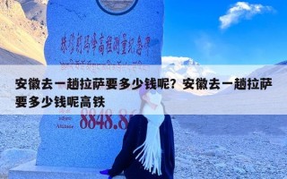 安徽去一趟拉萨要多少钱呢？安徽去一趟拉萨要多少钱呢高铁