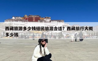 西藏旅游多少钱组团旅游合适？西藏旅行大概多少钱