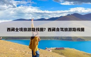 西藏全境旅游路线图？西藏自驾旅游路线图