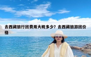 去西藏旅行团费用大概多少？去西藏旅游团价格