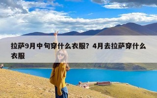 拉萨9月中旬穿什么衣服？4月去拉萨穿什么衣服