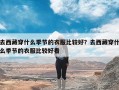 去西藏穿什么季节的衣服比较好？去西藏穿什么季节的衣服比较好看