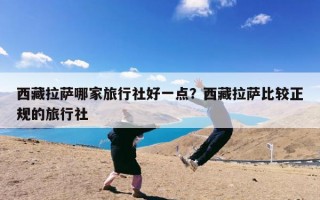 西藏拉萨哪家旅行社好一点？西藏拉萨比较正规的旅行社