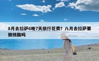 8月去拉萨6晚7天旅行花费？八月去拉萨要做核酸吗