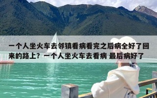 一个人坐火车去邻镇看病看完之后病全好了回来的路上？一个人坐火车去看病 最后病好了