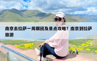 南京去拉萨一周跟团及景点攻略？南京到拉萨旅游