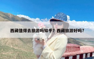西藏值得去旅游吗知乎？西藏旅游好吗?