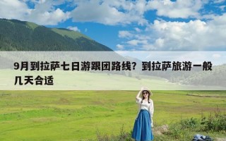 9月到拉萨七日游跟团路线？到拉萨旅游一般几天合适