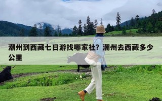 潮州到西藏七日游找哪家社？潮州去西藏多少公里