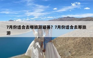 7月份适合去哪旅游避暑？7月份适合去那旅游