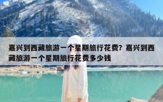 嘉兴到西藏旅游一个星期旅行花费？嘉兴到西藏旅游一个星期旅行花费多少钱