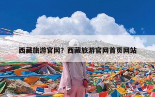 西藏旅游官网？西藏旅游官网首页网站