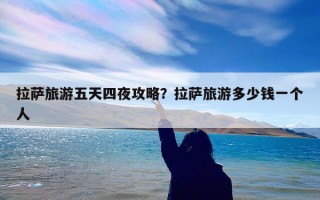 拉萨旅游五天四夜攻略？拉萨旅游多少钱一个人