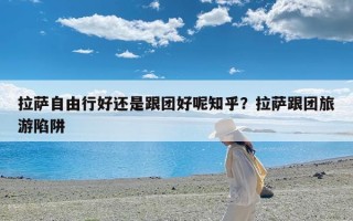 拉萨自由行好还是跟团好呢知乎？拉萨跟团旅游陷阱