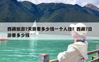 西藏旅游7天需要多少钱一个人住？西藏7日游要多少钱