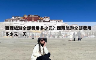 西藏旅游全部费用多少元？西藏旅游全部费用多少元一天