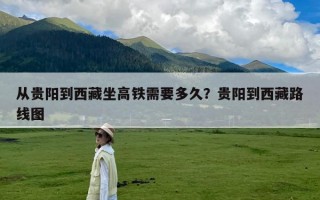 从贵阳到西藏坐高铁需要多久？贵阳到西藏路线图
