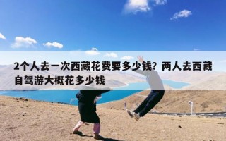 2个人去一次西藏花费要多少钱？两人去西藏自驾游大概花多少钱