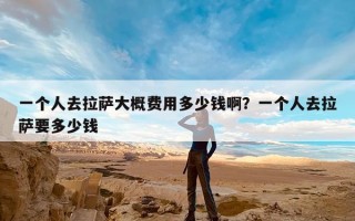 一个人去拉萨大概费用多少钱啊？一个人去拉萨要多少钱