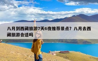 八月到西藏旅游7天6夜推荐景点？八月去西藏旅游合适吗