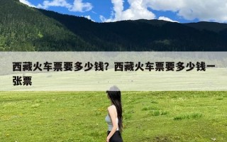 西藏火车票要多少钱？西藏火车票要多少钱一张票