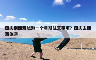 国庆到西藏旅游一个星期注意事项？国庆去西藏旅游