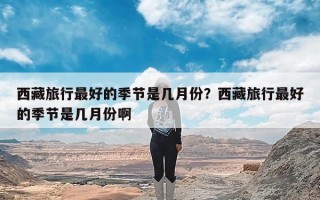 西藏旅行最好的季节是几月份？西藏旅行最好的季节是几月份啊