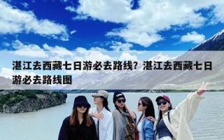 湛江去西藏七日游必去路线？湛江去西藏七日游必去路线图