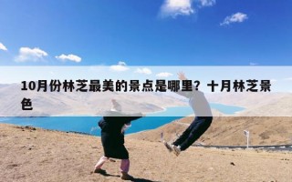 10月份林芝最美的景点是哪里？十月林芝景色