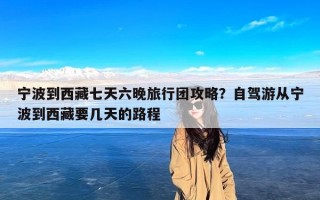 宁波到西藏七天六晚旅行团攻略？自驾游从宁波到西藏要几天的路程
