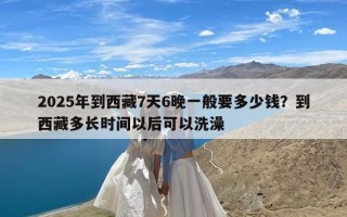 2025年到西藏7天6晚一般要多少钱？到西藏多长时间以后可以洗澡