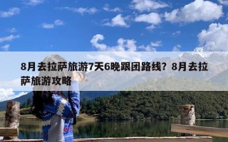 8月去拉萨旅游7天6晚跟团路线？8月去拉萨旅游攻略