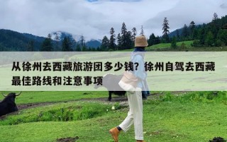 从徐州去西藏旅游团多少钱？徐州自驾去西藏最佳路线和注意事项