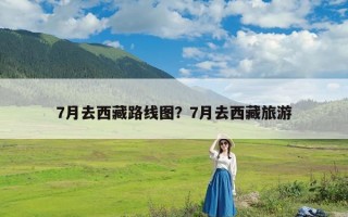 7月去西藏路线图？7月去西藏旅游