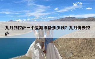 九月到拉萨一个星期准备多少钱？九月份去拉萨
