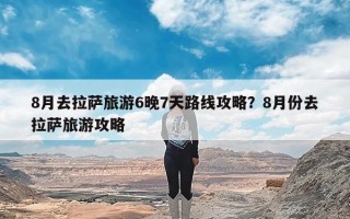 8月去拉萨旅游6晚7天路线攻略？8月份去拉萨旅游攻略