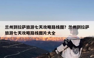兰州到拉萨旅游七天攻略路线图？兰州到拉萨旅游七天攻略路线图片大全