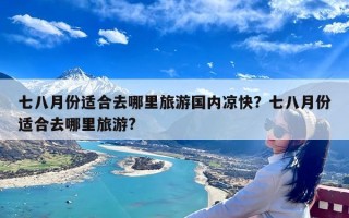 七八月份适合去哪里旅游国内凉快？七八月份适合去哪里旅游?