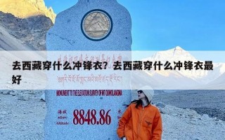 去西藏穿什么冲锋衣？去西藏穿什么冲锋衣最好