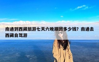 南通到西藏旅游七天六晚跟团多少钱？南通去西藏自驾游