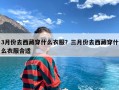 3月份去西藏穿什么衣服？三月份去西藏穿什么衣服合适
