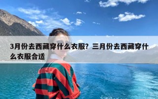 3月份去西藏穿什么衣服？三月份去西藏穿什么衣服合适