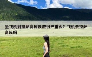 坐飞机到拉萨高原反应很严重么？飞机去拉萨高反吗