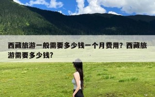 西藏旅游一般需要多少钱一个月费用？西藏旅游需要多少钱?