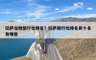 拉萨当地旅行社排名？拉萨旅行社排名前十名有哪些
