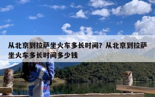 从北京到拉萨坐火车多长时间？从北京到拉萨坐火车多长时间多少钱