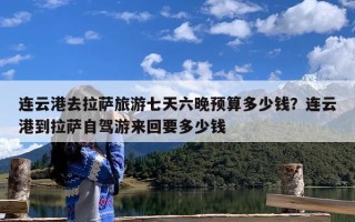 连云港去拉萨旅游七天六晚预算多少钱？连云港到拉萨自驾游来回要多少钱