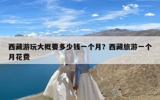 西藏游玩大概要多少钱一个月？西藏旅游一个月花费