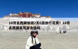 10月去西藏旅游7天6夜旅行花费？10月去西藏自驾游合适吗